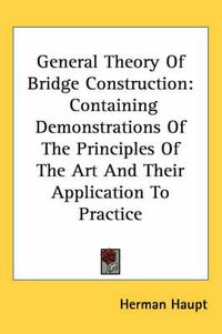 Cover image for General Theory of Bridge Construction: Containing Demonstrations of the Principles of the Art and Their Application to Practice
