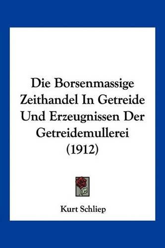 Cover image for Die Borsenmassige Zeithandel in Getreide Und Erzeugnissen Der Getreidemullerei (1912)