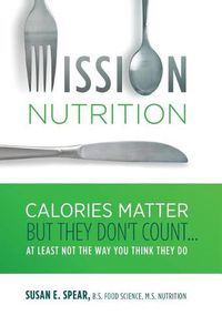 Cover image for Mission Nutrition: Calories Matter But They Don't Count . . . at Least Not the Way You Think They Do