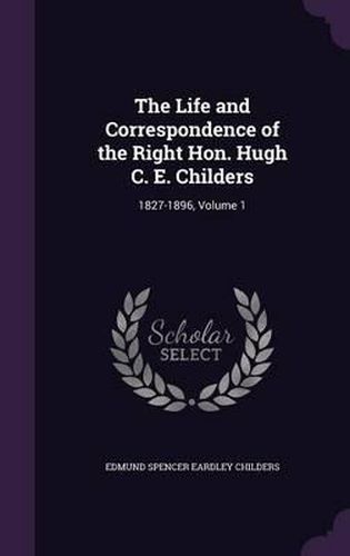 Cover image for The Life and Correspondence of the Right Hon. Hugh C. E. Childers: 1827-1896, Volume 1