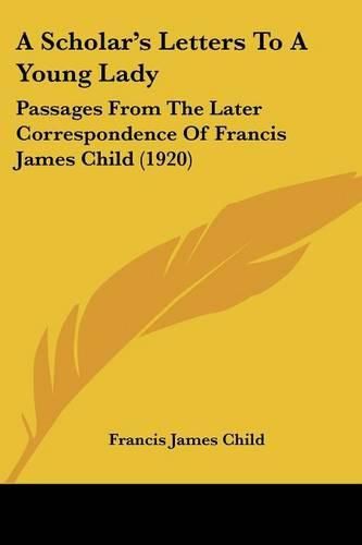 A Scholar's Letters to a Young Lady: Passages from the Later Correspondence of Francis James Child (1920)