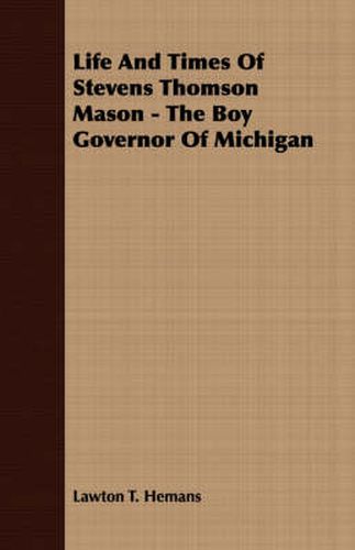 Life and Times of Stevens Thomson Mason - The Boy Governor of Michigan