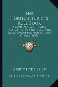 Cover image for The Horticulturist's Rule Book: A Compendium of Useful Information for Fruit Growers, Truck Gardeners, Florists, and Others (1895)