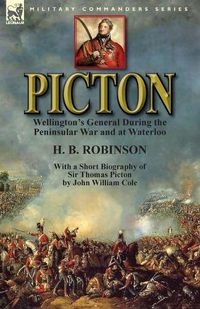 Cover image for Picton: Wellington's General During the Peninsular War and at Waterloo by H. B. Robinson and With a Short Biography of Sir Thomas Picton by John William Cole