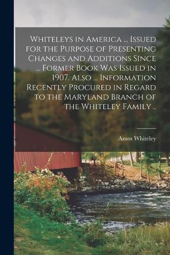 Cover image for Whiteleys in America ... Issued for the Purpose of Presenting Changes and Additions Since ... Former Book was Issued in 1907. Also ... Information Recently Procured in Regard to the Maryland Branch of the Whiteley Family ..