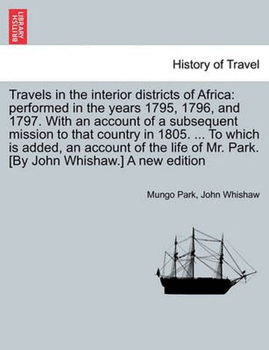 Cover image for Travels in interior districts of Africa: performed in the years 1795, 1796, and 1797. With an account of a subsequent mission to country in 1805. ... To which is added, account of life of Mr. Park. [By John Whishaw.] A new edition. Vol. II.