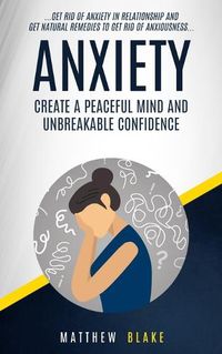 Cover image for Anxiety: Create A Peaceful Mind And Unbreakable Confidence (Get Rid Of Anxiety In Relationship And Get Natural Remedies To Get Rid Of Anxiousness)