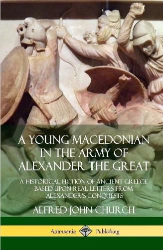 A Young Macedonian in the Army of Alexander the Great: A Historical Fiction of Ancient Greece Based upon Real Letters from Alexander's Conquests (Hardcover)