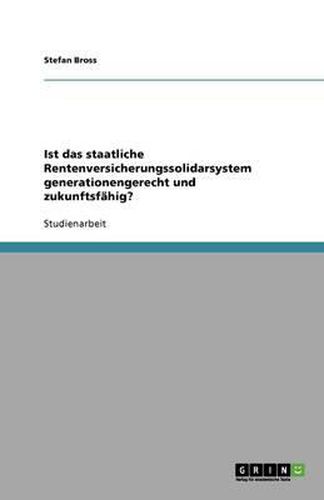 Ist das staatliche Rentenversicherungssolidarsystem generationengerecht und zukunftsfahig?