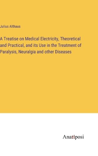 Cover image for A Treatise on Medical Electricity, Theoretical and Practical, and its Use in the Treatment of Paralysis, Neuralgia and other Diseases