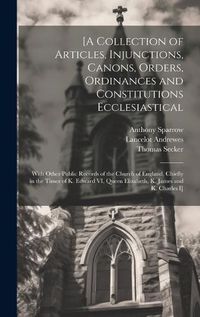 Cover image for [A Collection of Articles, Injunctions, Canons, Orders, Ordinances and Constitutions Ecclesiastical; With Other Public Records of the Church of England, Chiefly in the Times of K. Edward VI, Queen Elizabeth, K. James and K. Charles I]