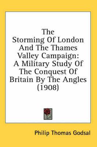 Cover image for The Storming of London and the Thames Valley Campaign: A Military Study of the Conquest of Britain by the Angles (1908)