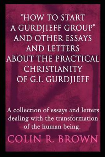 Cover image for How to Start a Gurdjieff Group and Other Essays and Letters about the Practical Christianity of G.I. Gurdjieff: A Collection of Essays and Letters Dealing with the Transformation of the Human Being.