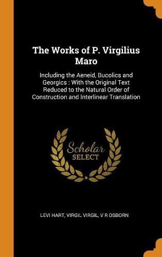 The Works of P. Virgilius Maro: Including the Aeneid, Bucolics and Georgics: With the Original Text Reduced to the Natural Order of Construction and Interlinear Translation