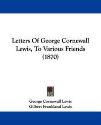 Cover image for Letters Of George Cornewall Lewis, To Various Friends (1870)