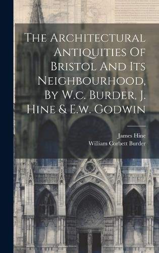 Cover image for The Architectural Antiquities Of Bristol And Its Neighbourhood, By W.c. Burder, J. Hine & E.w. Godwin