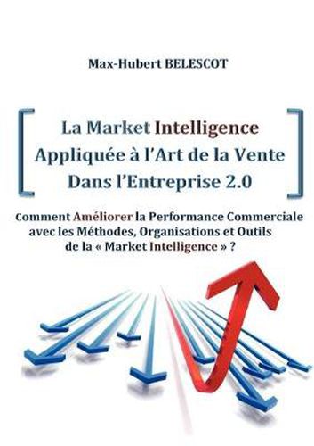 Cover image for La Market Intelligence Appliquee a l'Art de la Vente Dans l'Entreprise 2.0: Comment Ameliorer la Performance Commerciale avec les Methodes, Organisations et Outils de la Market Intelligence