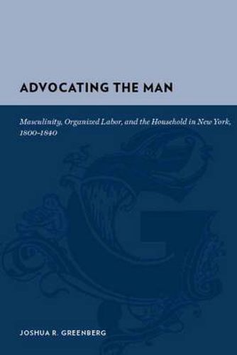 Cover image for Advocating 'The Man': Masculinity, Organized Labor, and the Household in New York, 1800-1840