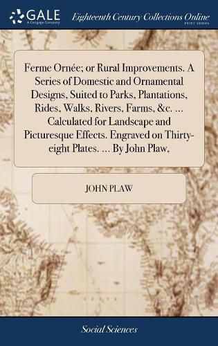 Cover image for Ferme Ornee; or Rural Improvements. A Series of Domestic and Ornamental Designs, Suited to Parks, Plantations, Rides, Walks, Rivers, Farms, &c. ... Calculated for Landscape and Picturesque Effects. Engraved on Thirty-eight Plates. ... By John Plaw,