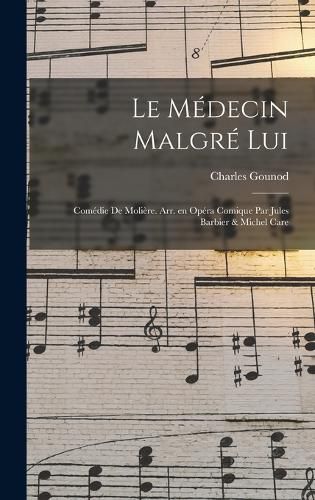 Cover image for Le medecin malgre lui; comedie de Moliere. Arr. en opera comique par Jules Barbier & Michel Care