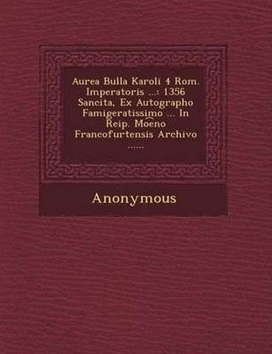 Cover image for Aurea Bulla Karoli 4 ROM. Imperatoris ...: 1356 Sancita, Ex Autographo Famigeratissimo ... in Reip. Mo E No Francofurtensis Archivo ......