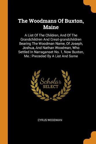 Cover image for The Woodmans of Buxton, Maine: A List of the Children, and of the Grandchildren and Great-Grandchildren Bearing the Woodman Name, of Joseph, Joshua, and Nathan Woodman, Who Settled in Narraganset No. 1, Now Buxton, Me.: Preceded by a List and Some