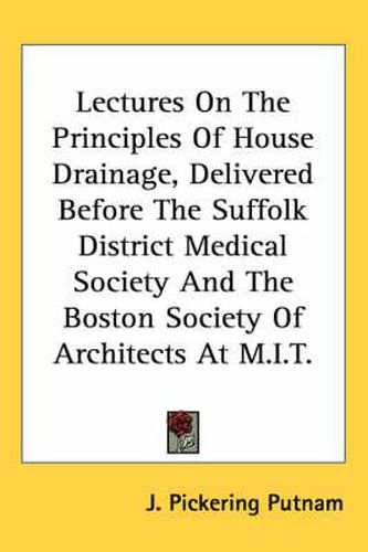 Cover image for Lectures on the Principles of House Drainage, Delivered Before the Suffolk District Medical Society and the Boston Society of Architects at M.I.T.