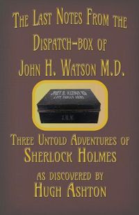 Cover image for The Last Notes From the Dispatch-box of John H. Watson M.D.: Three Untold Adventures of Sherlock Holmes
