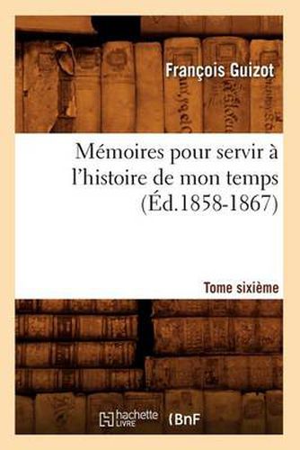 Memoires Pour Servir A l'Histoire de Mon Temps. Tome Sixieme (Ed.1858-1867)