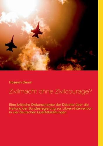 Zivilmacht ohne Zivilcourage?: Eine kritische Diskursanalyse der Debatte uber die Haltung der Bundesregierung zur Libyen-Intervention in vier deutschen Qualitatszeitungen