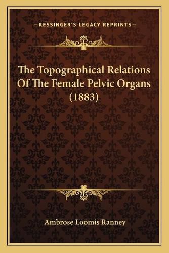 Cover image for The Topographical Relations of the Female Pelvic Organs (1883)