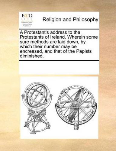 Cover image for A Protestant's Address to the Protestants of Ireland. Wherein Some Sure Methods Are Laid Down, by Which Their Number May Be Encreased, and That of the Papists Diminished.