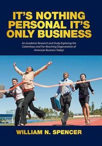 Cover image for It's Nothing Personal It's Only Business: An Academic Research and Study Exploring the Calamitous and Far-Reaching Degeneration of American Business Today!