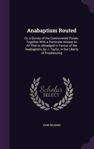 Cover image for Anabaptism Routed: Or, a Survey of the Controverted Points. Together with a Particular Answer to All That Is Alleadged in Favour of the Anabaptists, by J. Taylor, in the Liberty of Prophesying