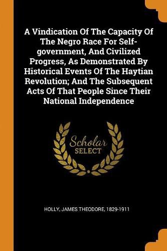 A Vindication of the Capacity of the Negro Race for Self-Government, and Civilized Progress, as Demonstrated by Historical Events of the Haytian Revolution; And the Subsequent Acts of That People Since Their National Independence
