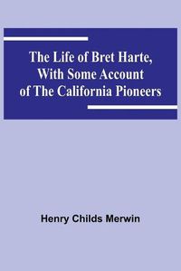 Cover image for The Life of Bret Harte, with Some Account of the California Pioneers