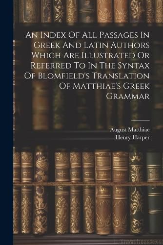 An Index Of All Passages In Greek And Latin Authors Which Are Illustrated Or Referred To In The Syntax Of Blomfield's Translation Of Matthiae's Greek Grammar