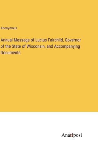 Cover image for Annual Message of Lucius Fairchild, Governor of the State of Wisconsin, and Accompanying Documents