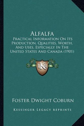 Cover image for Alfalfa: Practical Information on Its Production, Qualities, Worth, and Uses, Especially in the United States and Canada (1901)