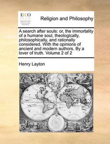 Cover image for A Search After Souls: Or, the Immortality of a Humane Soul, Theologically, Philosophically, and Rationally Considered. with the Opinions of Ancient and Modern Authors. by a Lover of Truth. Volume 2 of 2