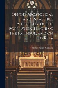 Cover image for On the Apostolical and Infallible Authority of the Pope, When Teaching the Faithful, and on his Rela