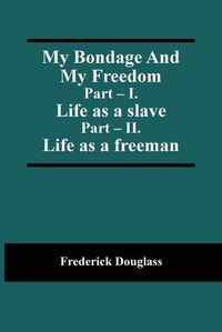 Cover image for My Bondage And My Freedom; Part - I. Life as a slave; Part - II. Life as a freeman