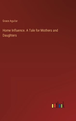 Home Influence. A Tale for Mothers and Daughters