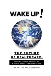 Cover image for Wake Up! The Future of Healthcare: Bridging Science, Spirituality & What It Means to Be Fully Human