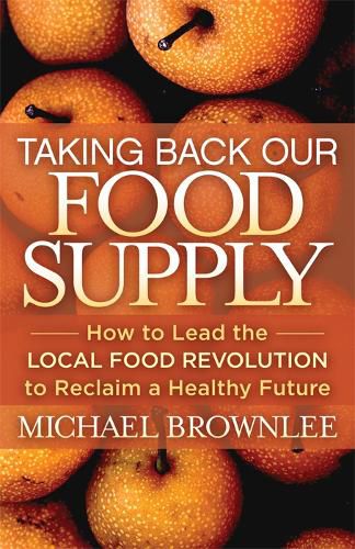 Cover image for Taking Back Our Food Supply: How to Lead the Local Food Revolution to Reclaim a Healthy Future