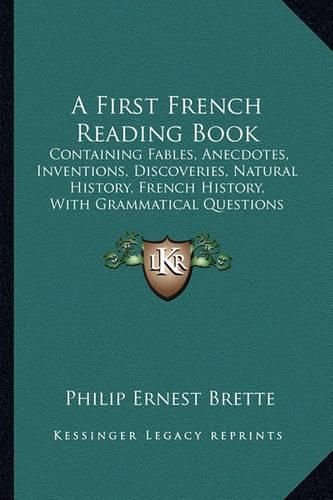 Cover image for A First French Reading Book: Containing Fables, Anecdotes, Inventions, Discoveries, Natural History, French History, with Grammatical Questions and Notes, and a Copious Etymological Dictionary (1876)