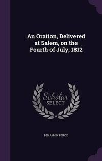 Cover image for An Oration, Delivered at Salem, on the Fourth of July, 1812