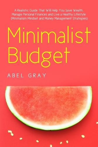 Cover image for Minimalist Budget: The Realistic Guide That Will Help You Save Wealth, Manage Personal Finances and Live a Healthy Lifestyle (Minimalism, Mindset and Money Management Strategies)