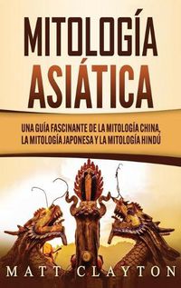 Cover image for Mitologia asiatica: Una guia fascinante de la mitologia china, la mitologia japonesa y la mitologia hindu