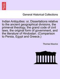 Cover image for Indian Antiquities: Or, Dissertations Relative to the Ancient Geographical Divisions, the Primeval Theology, the Grand Code of Civil Laws, the Original Form of Government, and the Literature of Hindostan. (Comparison to Persia, Egypt and Greece.)